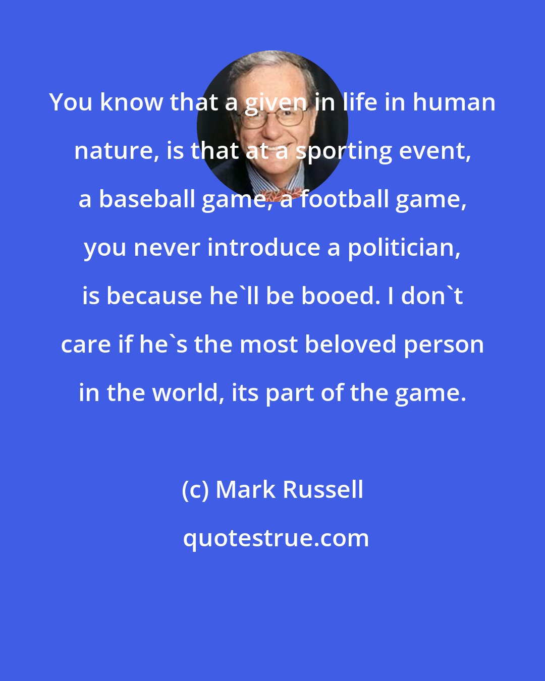 Mark Russell: You know that a given in life in human nature, is that at a sporting event, a baseball game, a football game, you never introduce a politician, is because he'll be booed. I don't care if he's the most beloved person in the world, its part of the game.