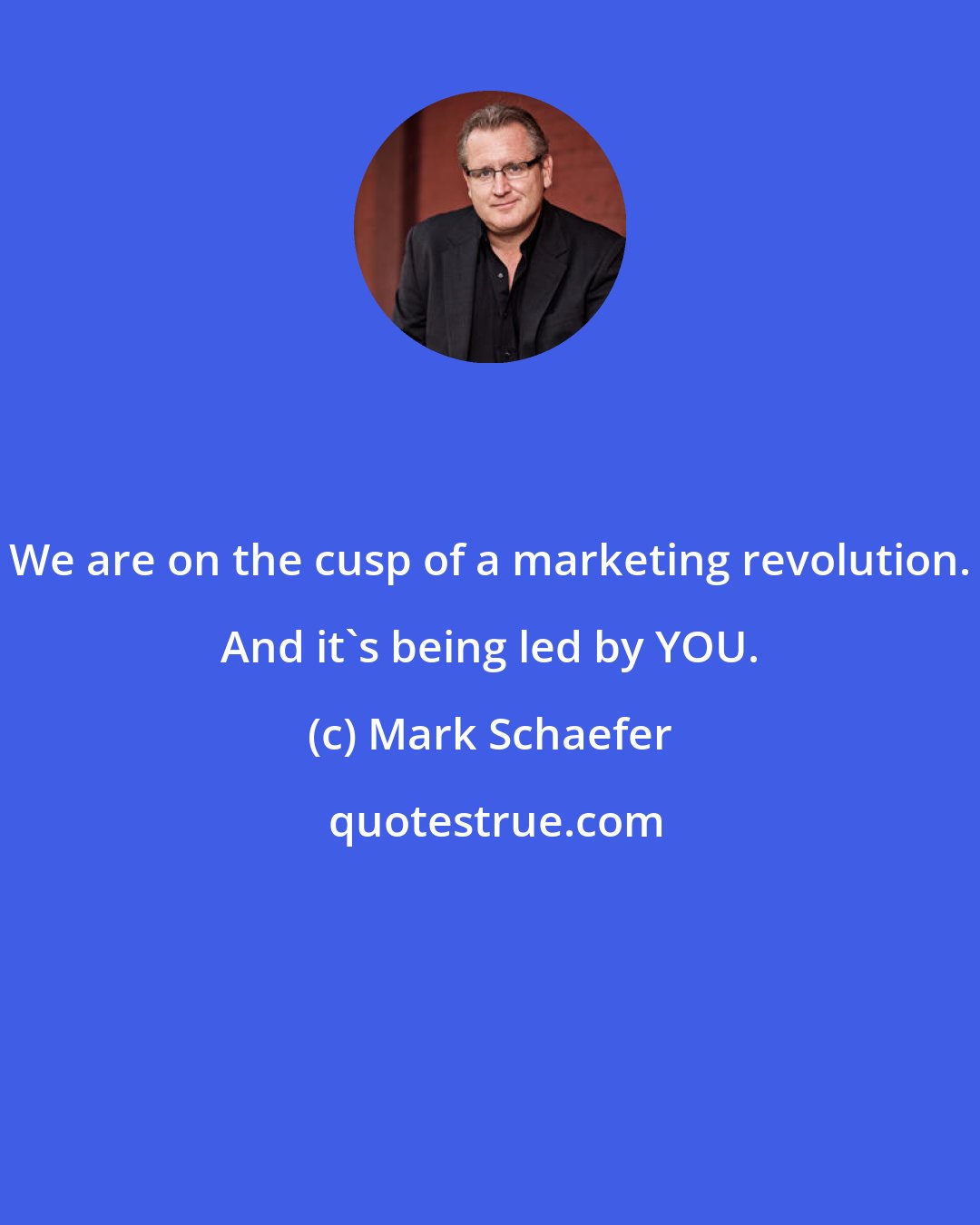 Mark Schaefer: We are on the cusp of a marketing revolution. And it's being led by YOU.