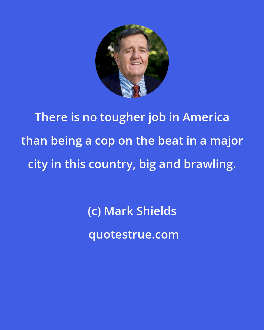 Mark Shields: There is no tougher job in America than being a cop on the beat in a major city in this country, big and brawling.