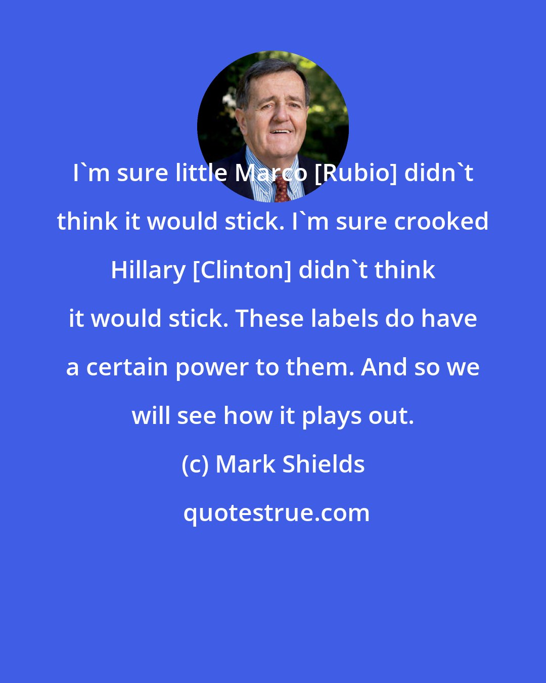 Mark Shields: I'm sure little Marco [Rubio] didn't think it would stick. I'm sure crooked Hillary [Clinton] didn't think it would stick. These labels do have a certain power to them. And so we will see how it plays out.