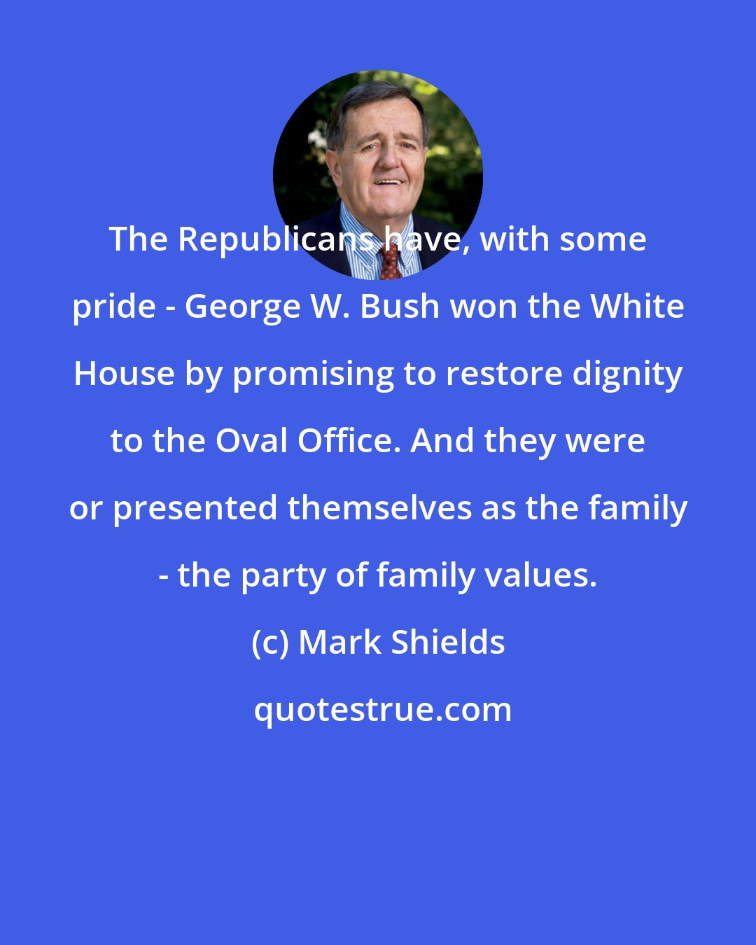 Mark Shields: The Republicans have, with some pride - George W. Bush won the White House by promising to restore dignity to the Oval Office. And they were or presented themselves as the family - the party of family values.