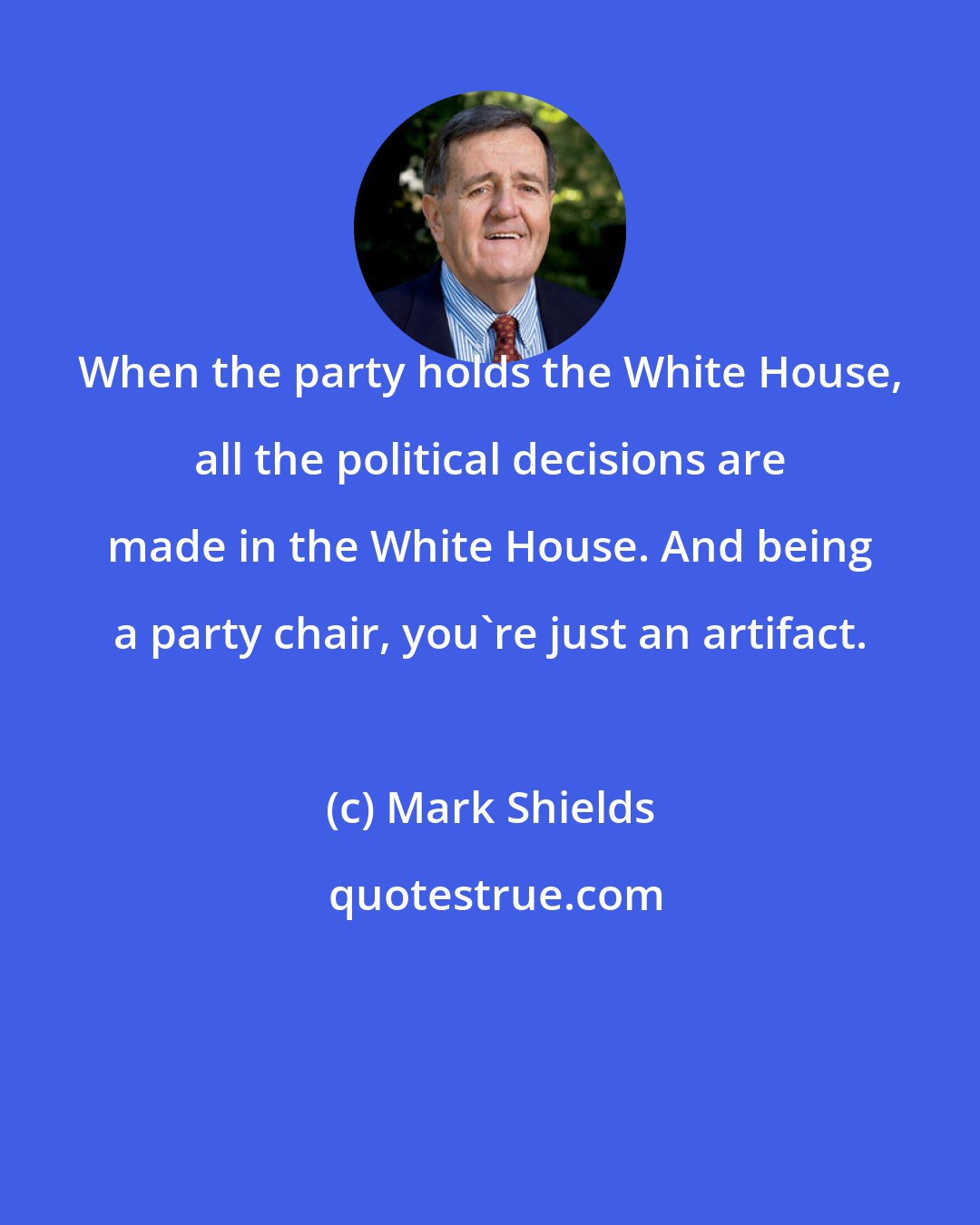Mark Shields: When the party holds the White House, all the political decisions are made in the White House. And being a party chair, you're just an artifact.
