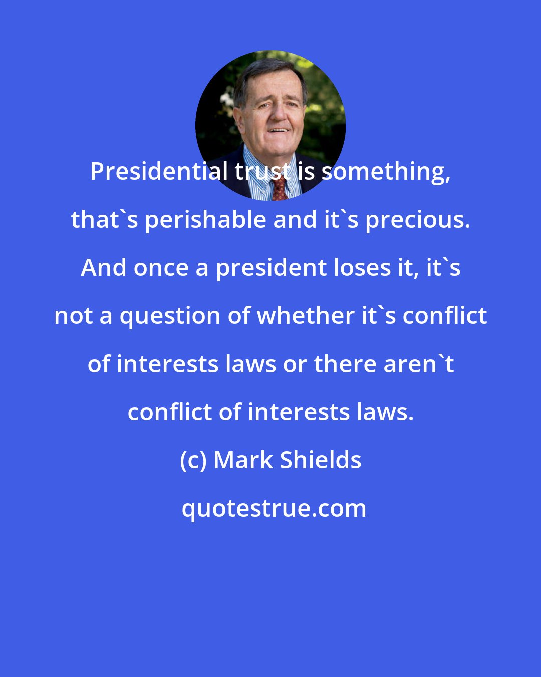 Mark Shields: Presidential trust is something, that's perishable and it's precious. And once a president loses it, it's not a question of whether it's conflict of interests laws or there aren't conflict of interests laws.