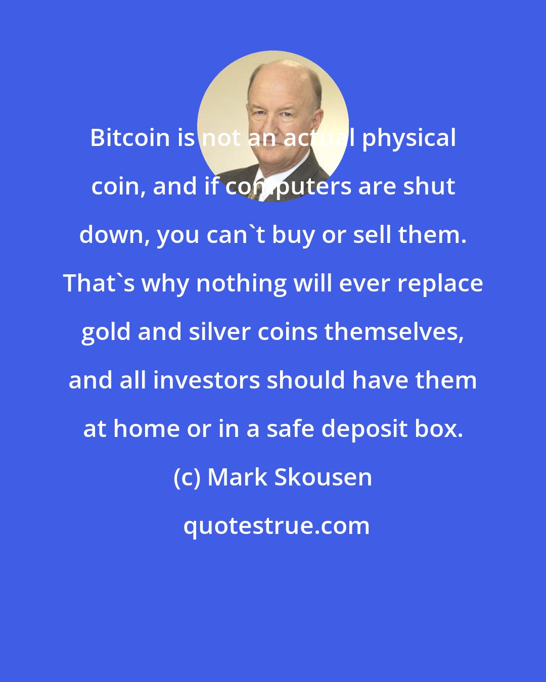 Mark Skousen: Bitcoin is not an actual physical coin, and if computers are shut down, you can't buy or sell them. That's why nothing will ever replace gold and silver coins themselves, and all investors should have them at home or in a safe deposit box.