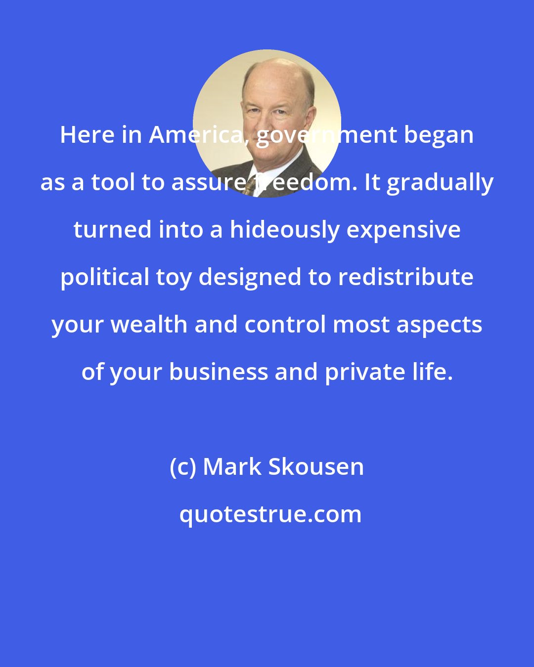 Mark Skousen: Here in America, government began as a tool to assure freedom. It gradually turned into a hideously expensive political toy designed to redistribute your wealth and control most aspects of your business and private life.