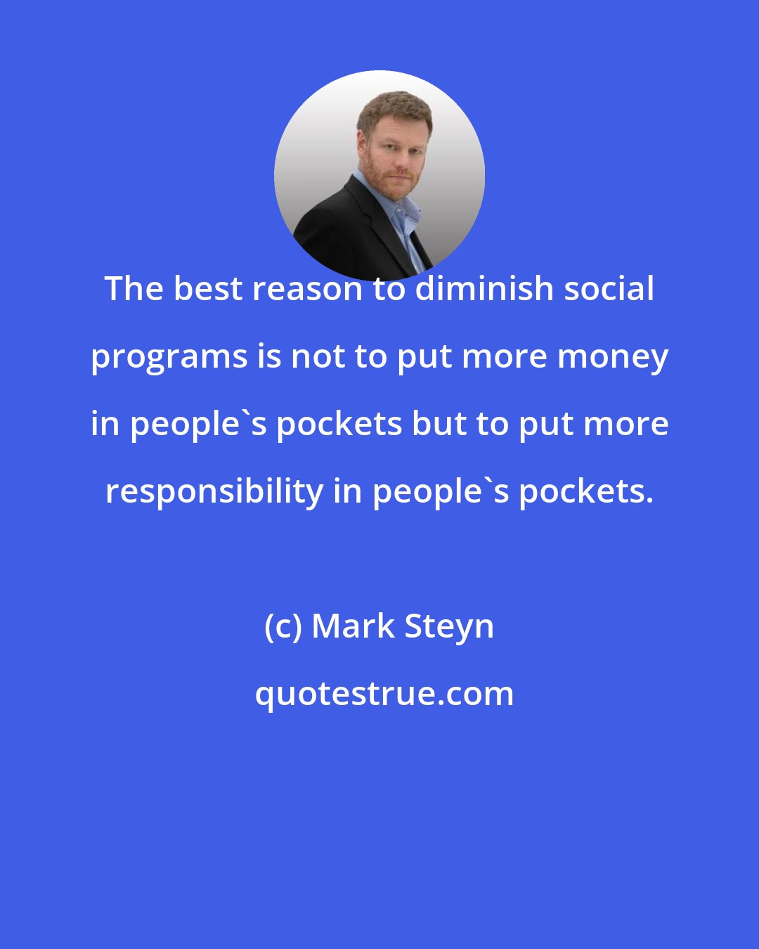 Mark Steyn: The best reason to diminish social programs is not to put more money in people's pockets but to put more responsibility in people's pockets.