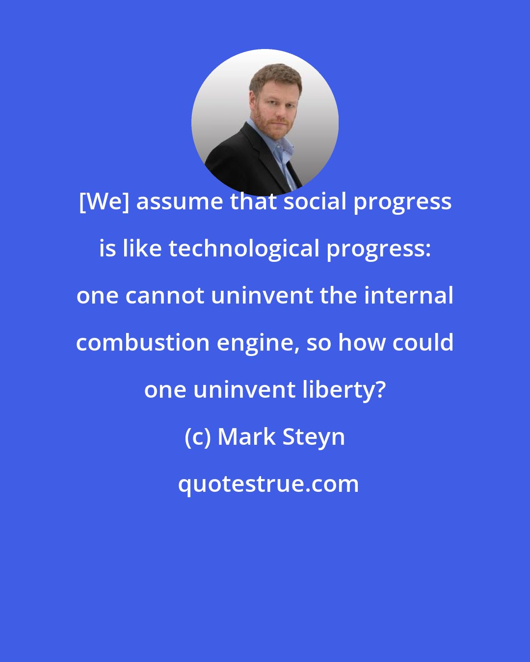 Mark Steyn: [We] assume that social progress is like technological progress: one cannot uninvent the internal combustion engine, so how could one uninvent liberty?