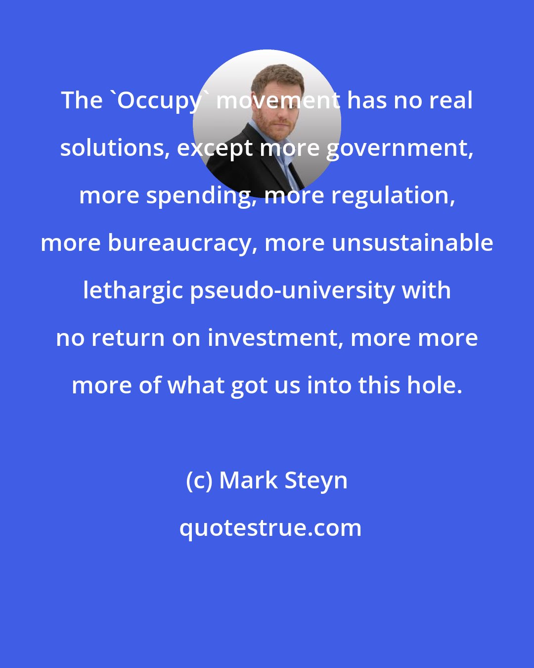 Mark Steyn: The 'Occupy' movement has no real solutions, except more government, more spending, more regulation, more bureaucracy, more unsustainable lethargic pseudo-university with no return on investment, more more more of what got us into this hole.