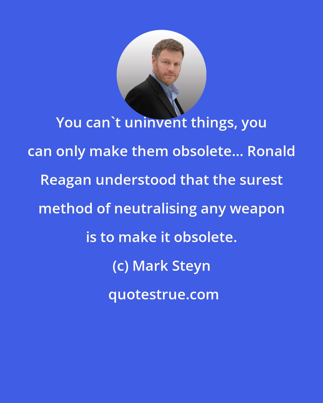 Mark Steyn: You can't uninvent things, you can only make them obsolete... Ronald Reagan understood that the surest method of neutralising any weapon is to make it obsolete.