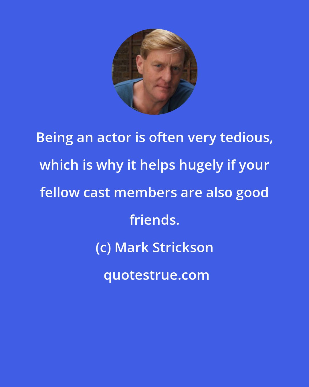 Mark Strickson: Being an actor is often very tedious, which is why it helps hugely if your fellow cast members are also good friends.