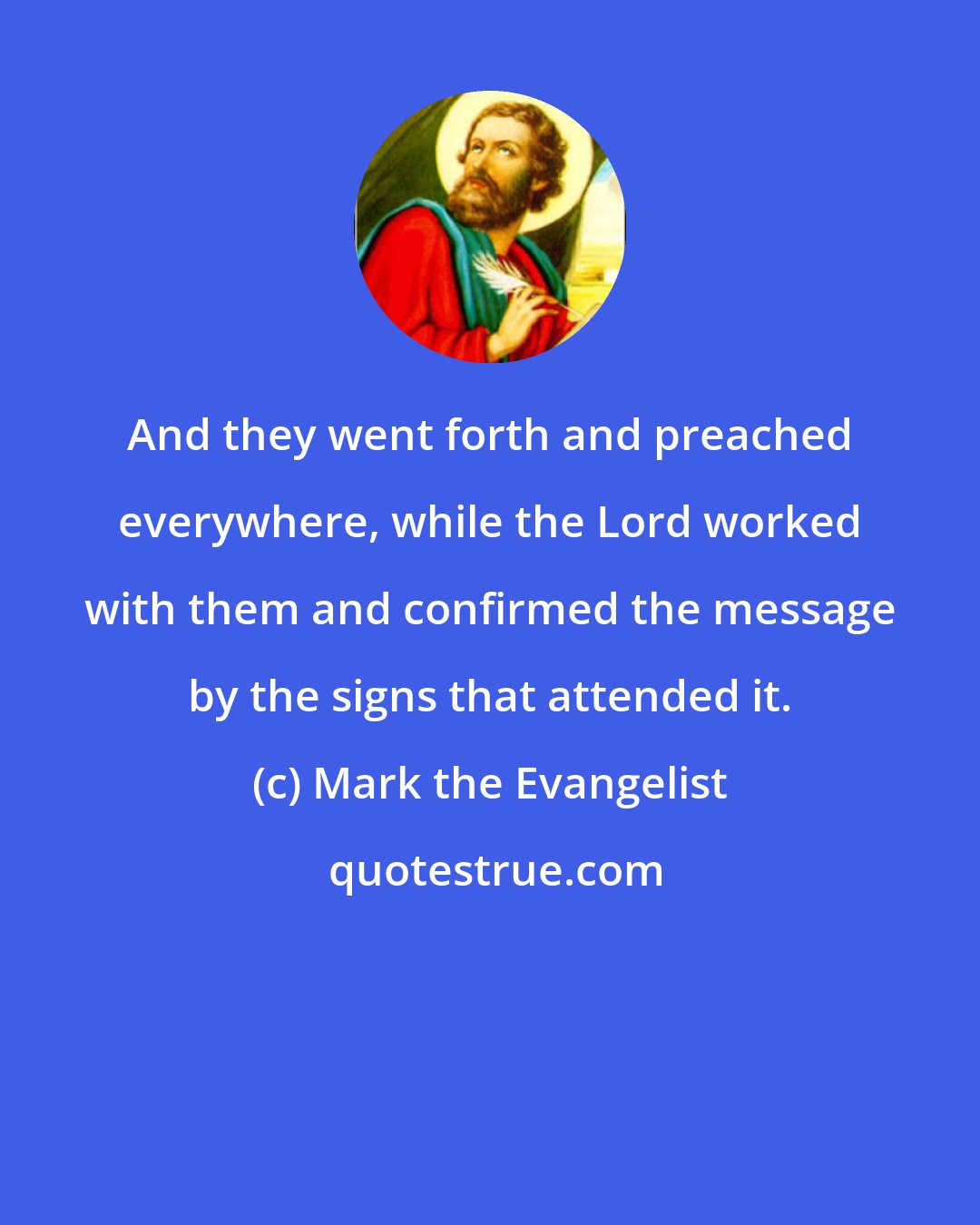 Mark the Evangelist: And they went forth and preached everywhere, while the Lord worked with them and confirmed the message by the signs that attended it.
