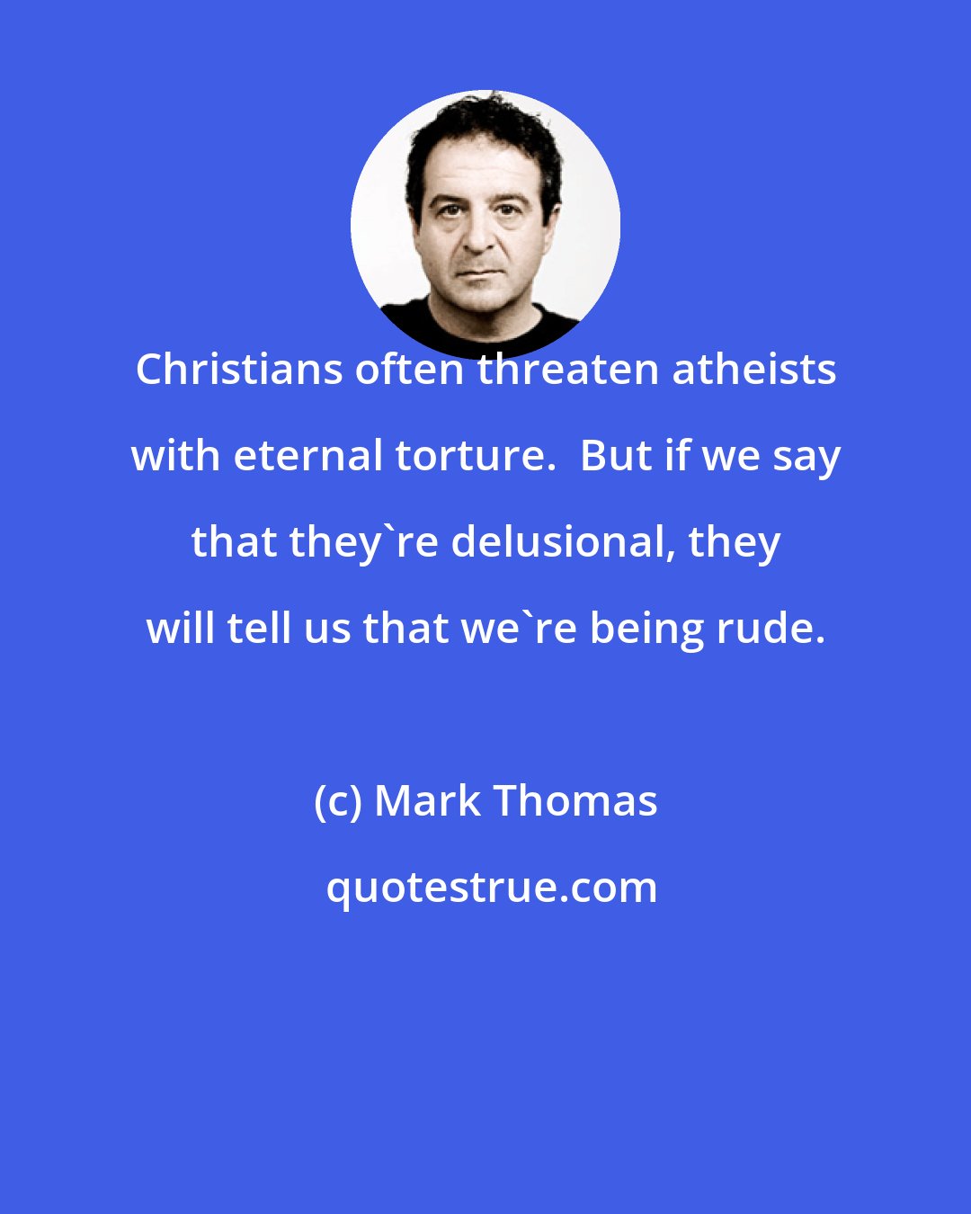 Mark Thomas: Christians often threaten atheists with eternal torture.  But if we say that they're delusional, they will tell us that we're being rude.