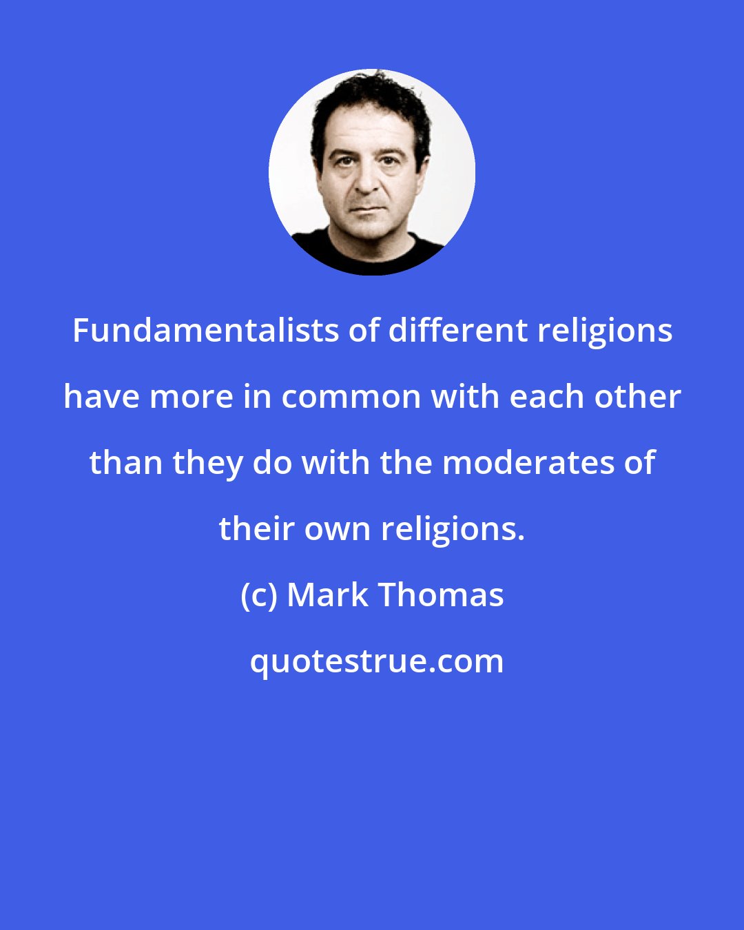 Mark Thomas: Fundamentalists of different religions have more in common with each other than they do with the moderates of their own religions.