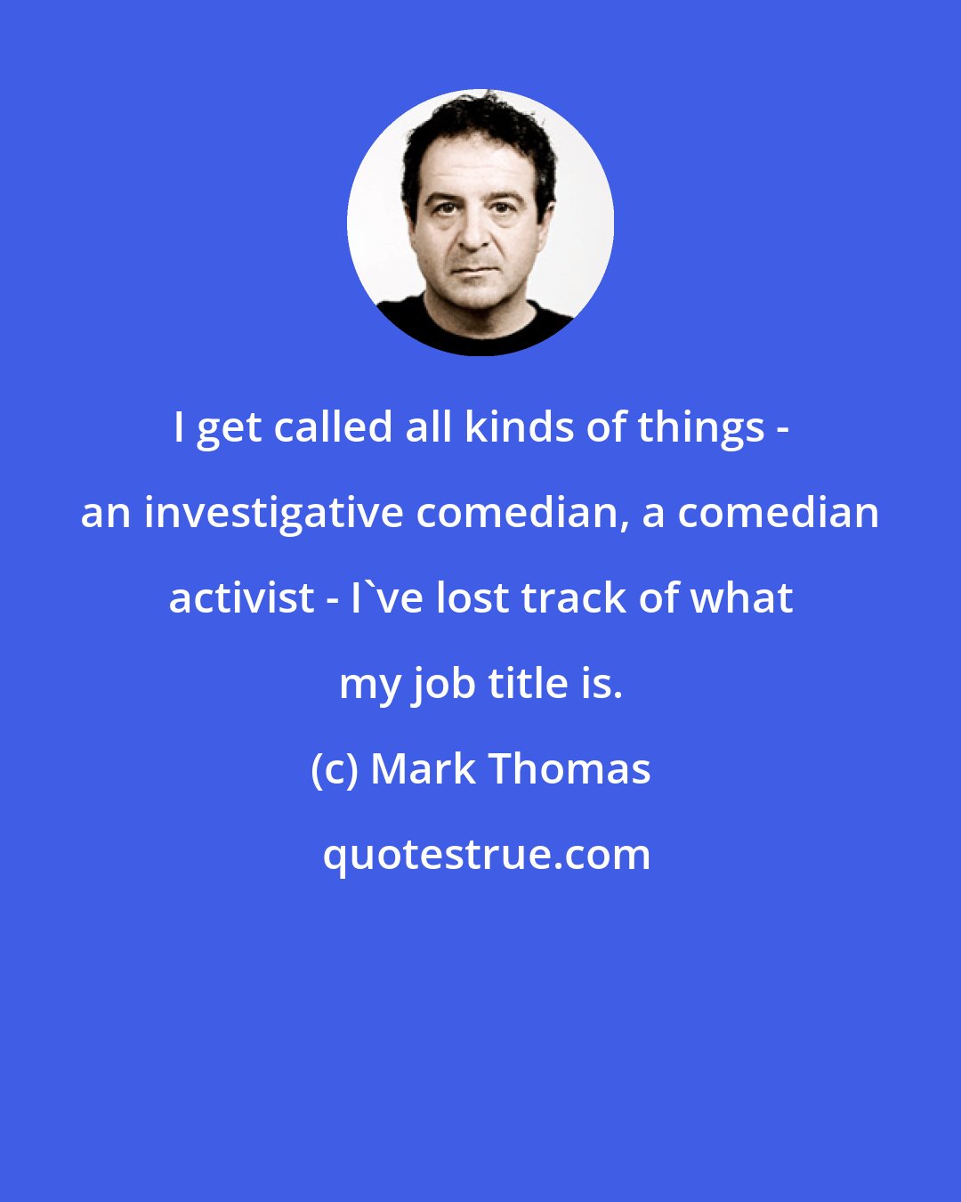 Mark Thomas: I get called all kinds of things - an investigative comedian, a comedian activist - I've lost track of what my job title is.