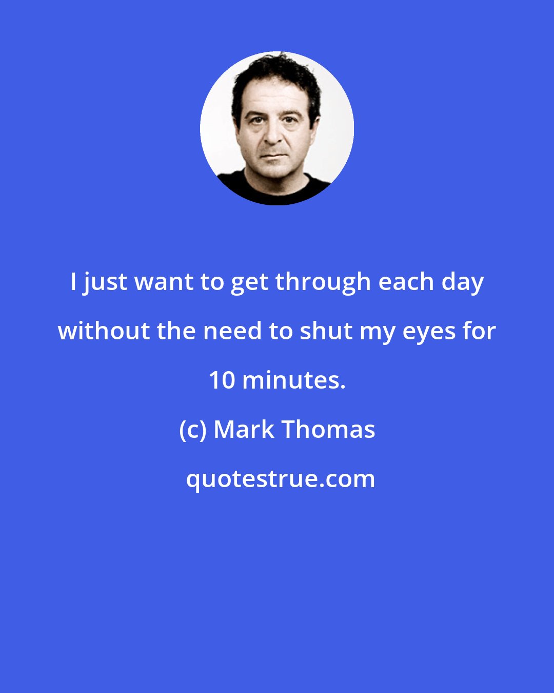 Mark Thomas: I just want to get through each day without the need to shut my eyes for 10 minutes.