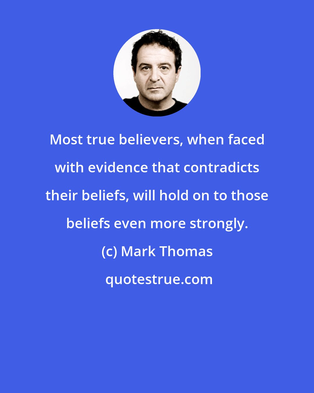 Mark Thomas: Most true believers, when faced with evidence that contradicts their beliefs, will hold on to those beliefs even more strongly.