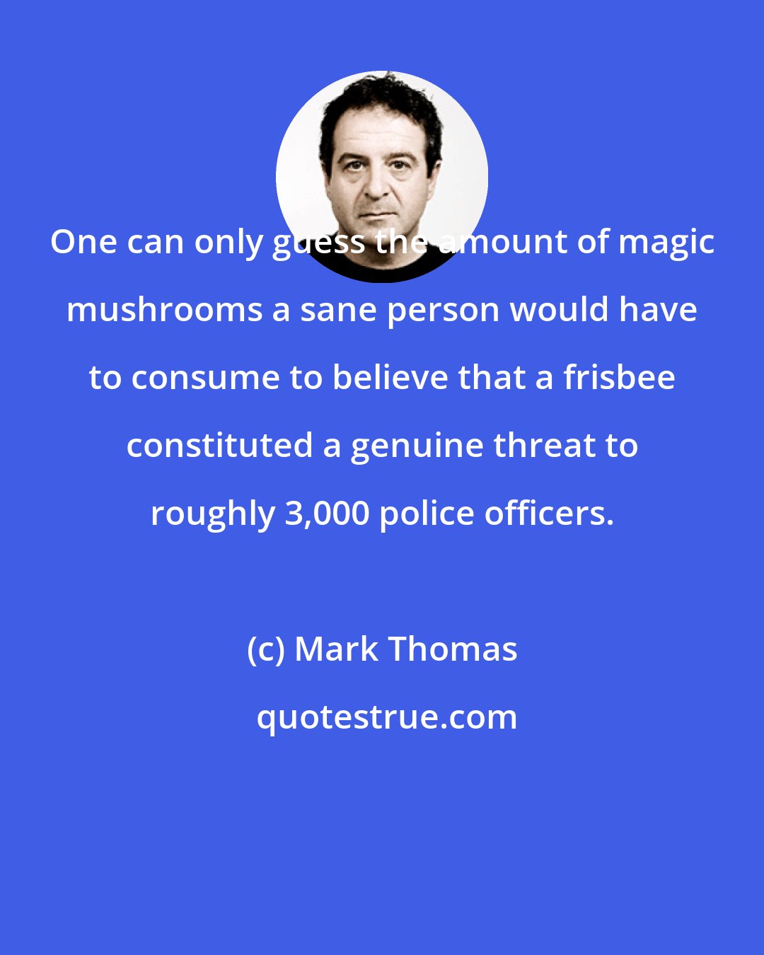 Mark Thomas: One can only guess the amount of magic mushrooms a sane person would have to consume to believe that a frisbee constituted a genuine threat to roughly 3,000 police officers.