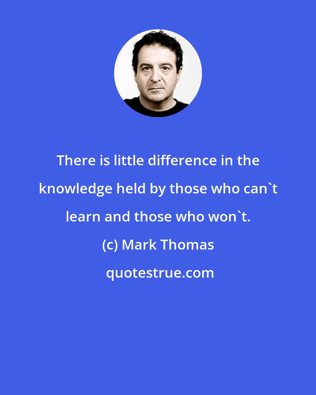 Mark Thomas: There is little difference in the knowledge held by those who can't learn and those who won't.