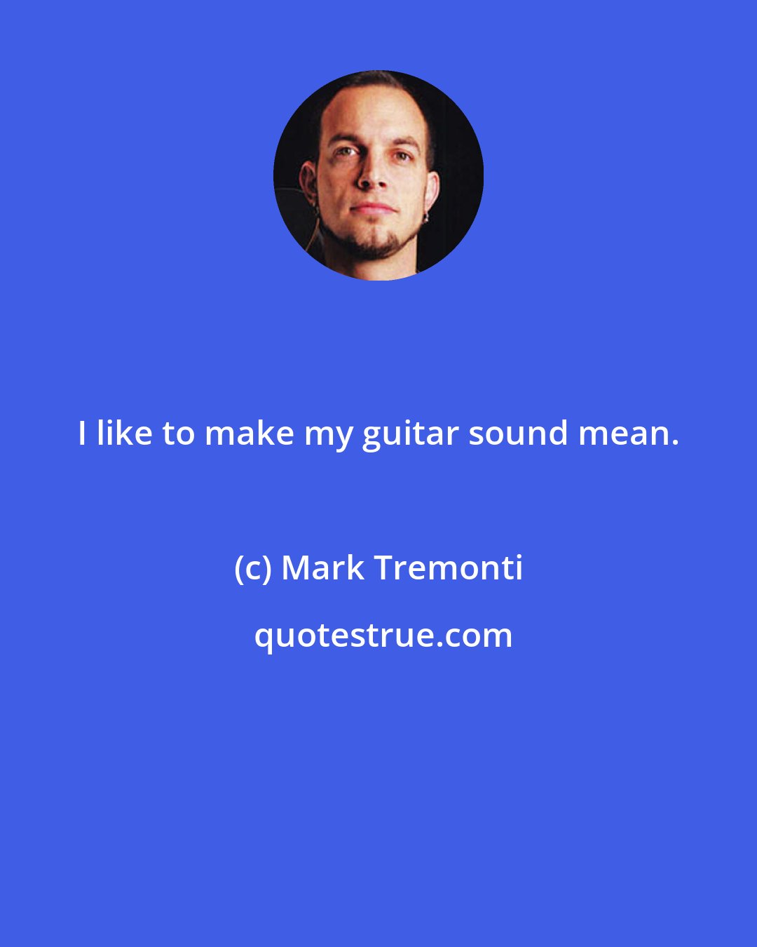 Mark Tremonti: I like to make my guitar sound mean.