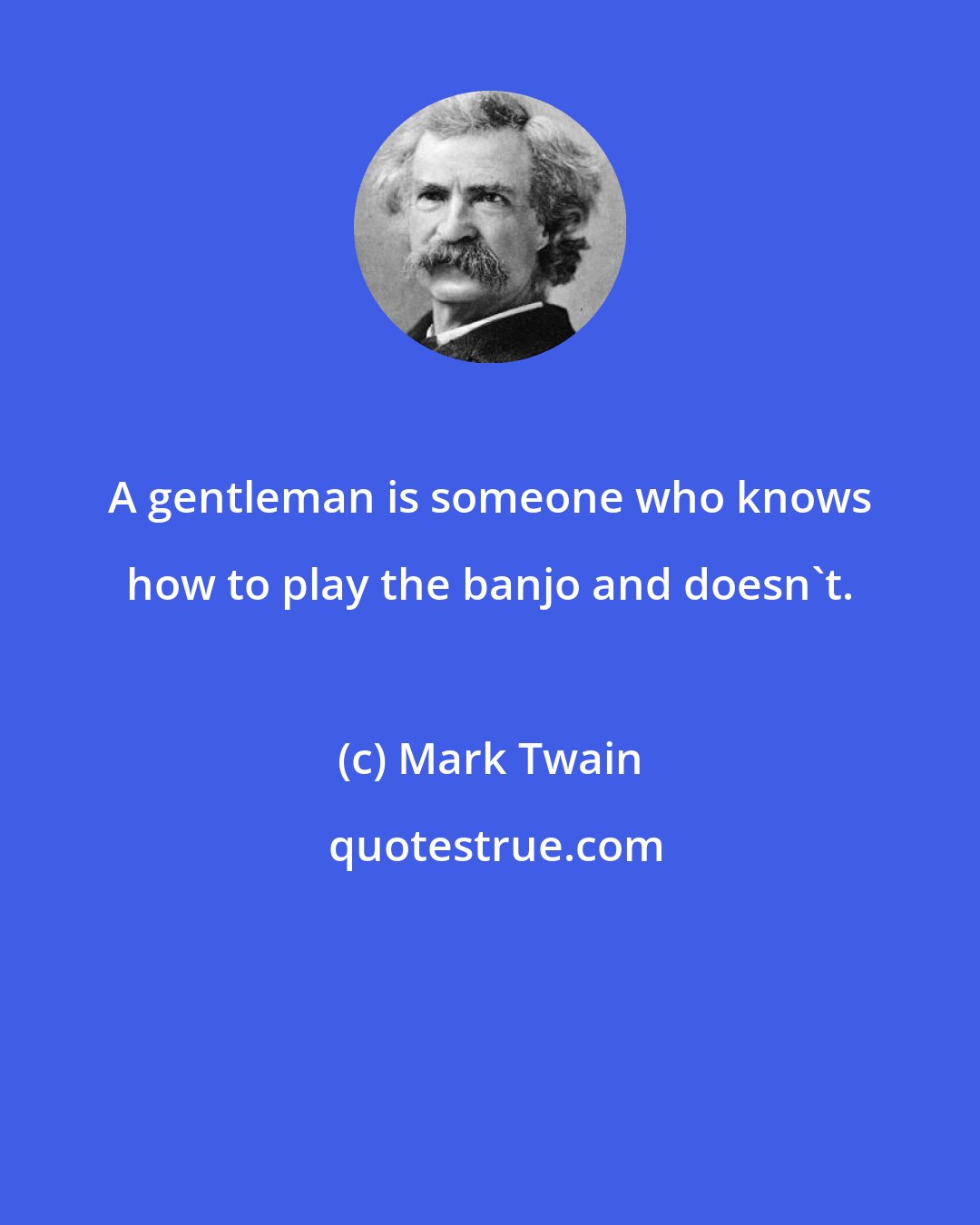 Mark Twain: A gentleman is someone who knows how to play the banjo and doesn't.