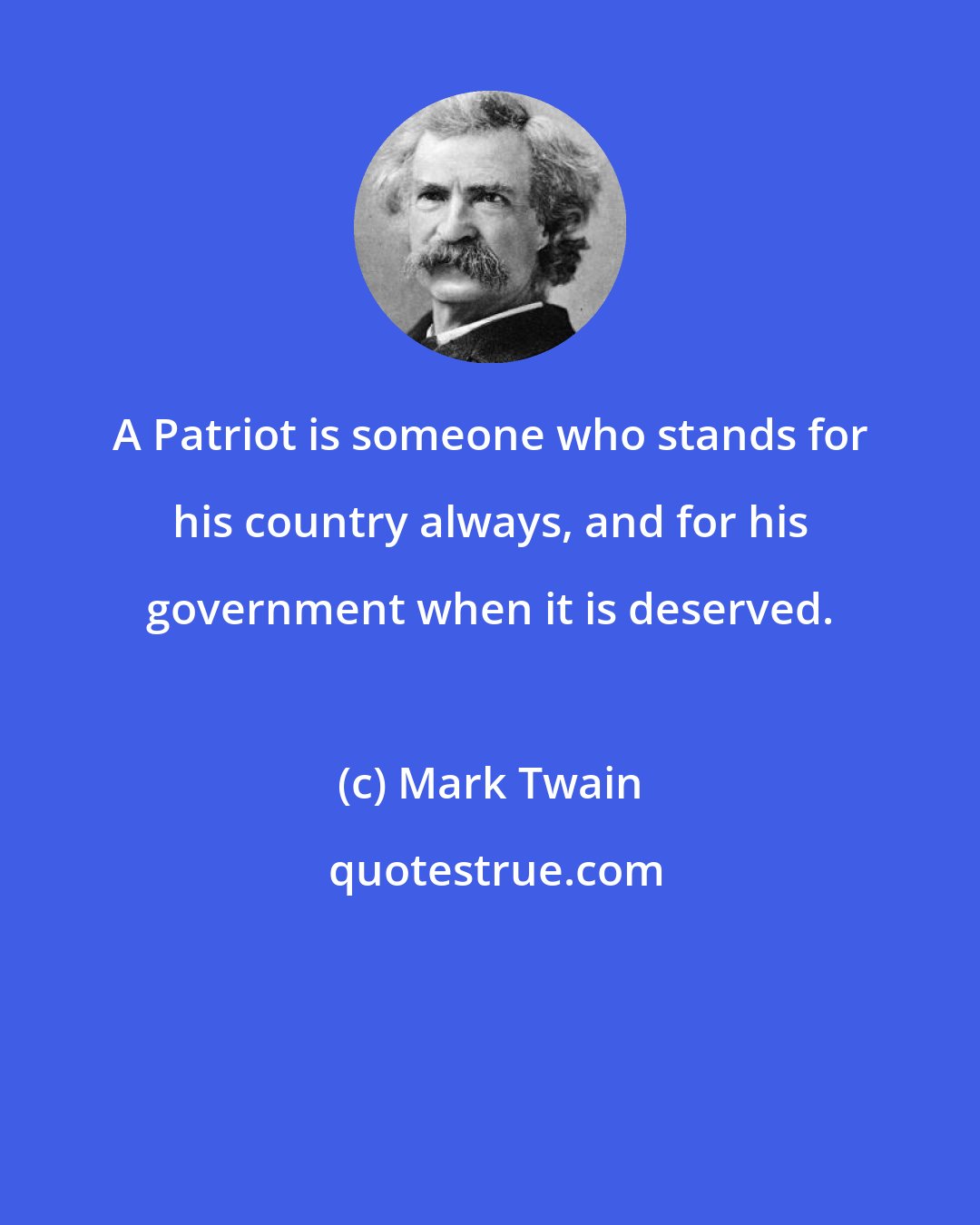 Mark Twain: A Patriot is someone who stands for his country always, and for his government when it is deserved.