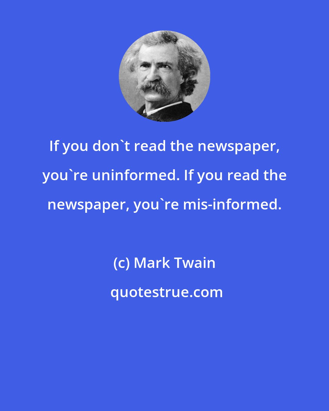 Mark Twain: If you don't read the newspaper, you're uninformed. If you read the newspaper, you're mis-informed.