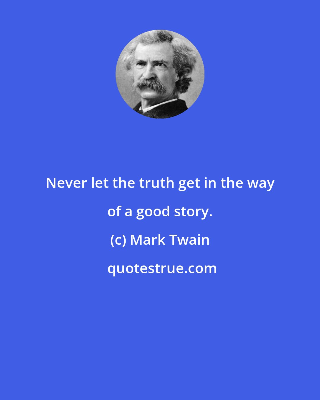 Mark Twain: Never let the truth get in the way of a good story.