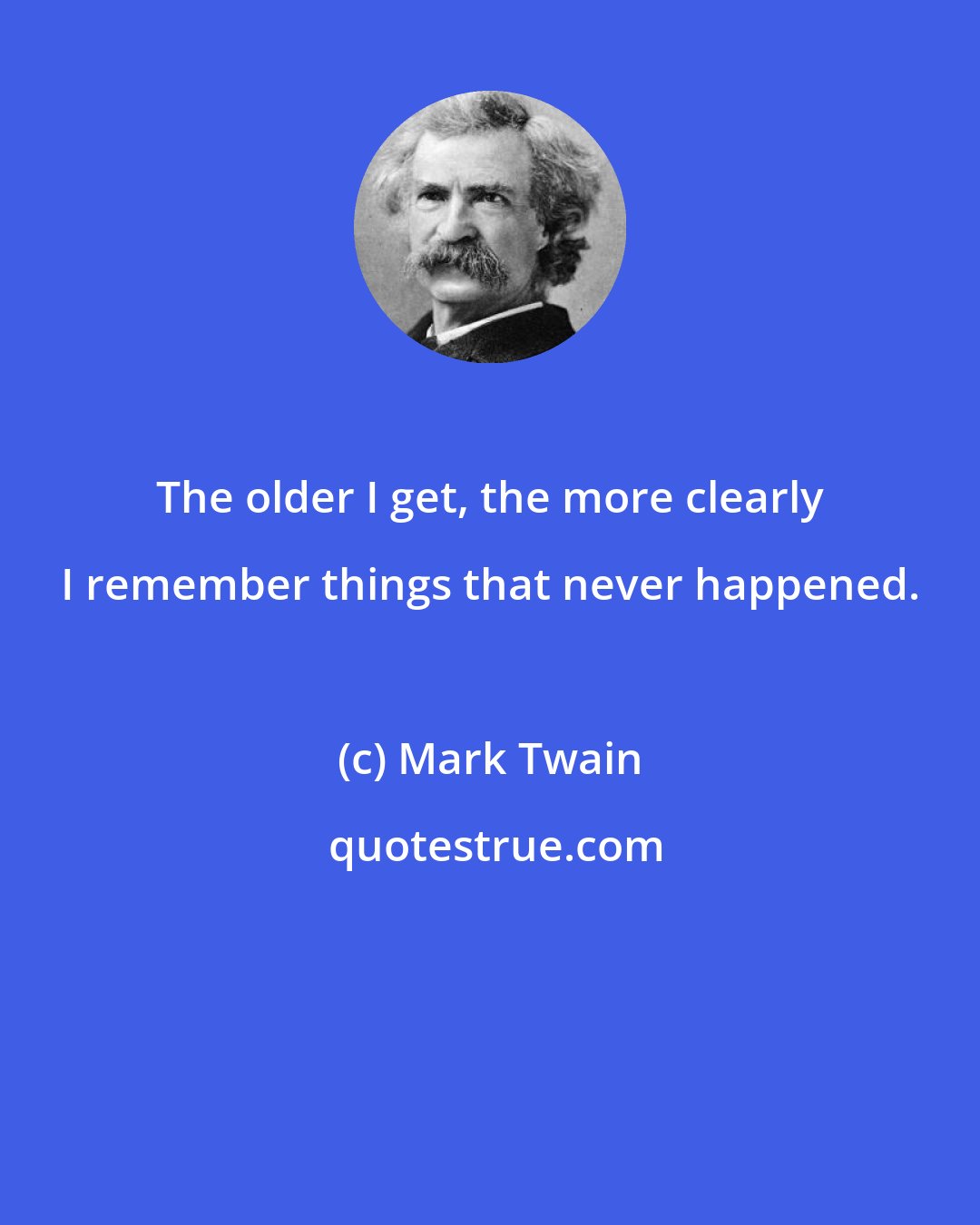 Mark Twain: The older I get, the more clearly I remember things that never happened.