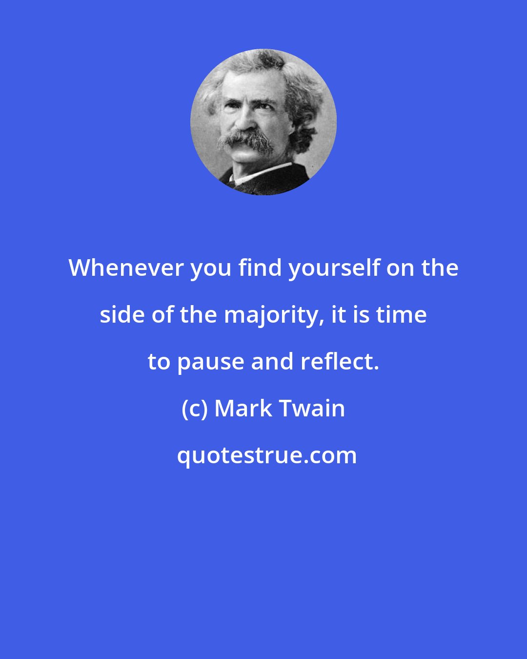 Mark Twain: Whenever you find yourself on the side of the majority, it is time to pause and reflect.