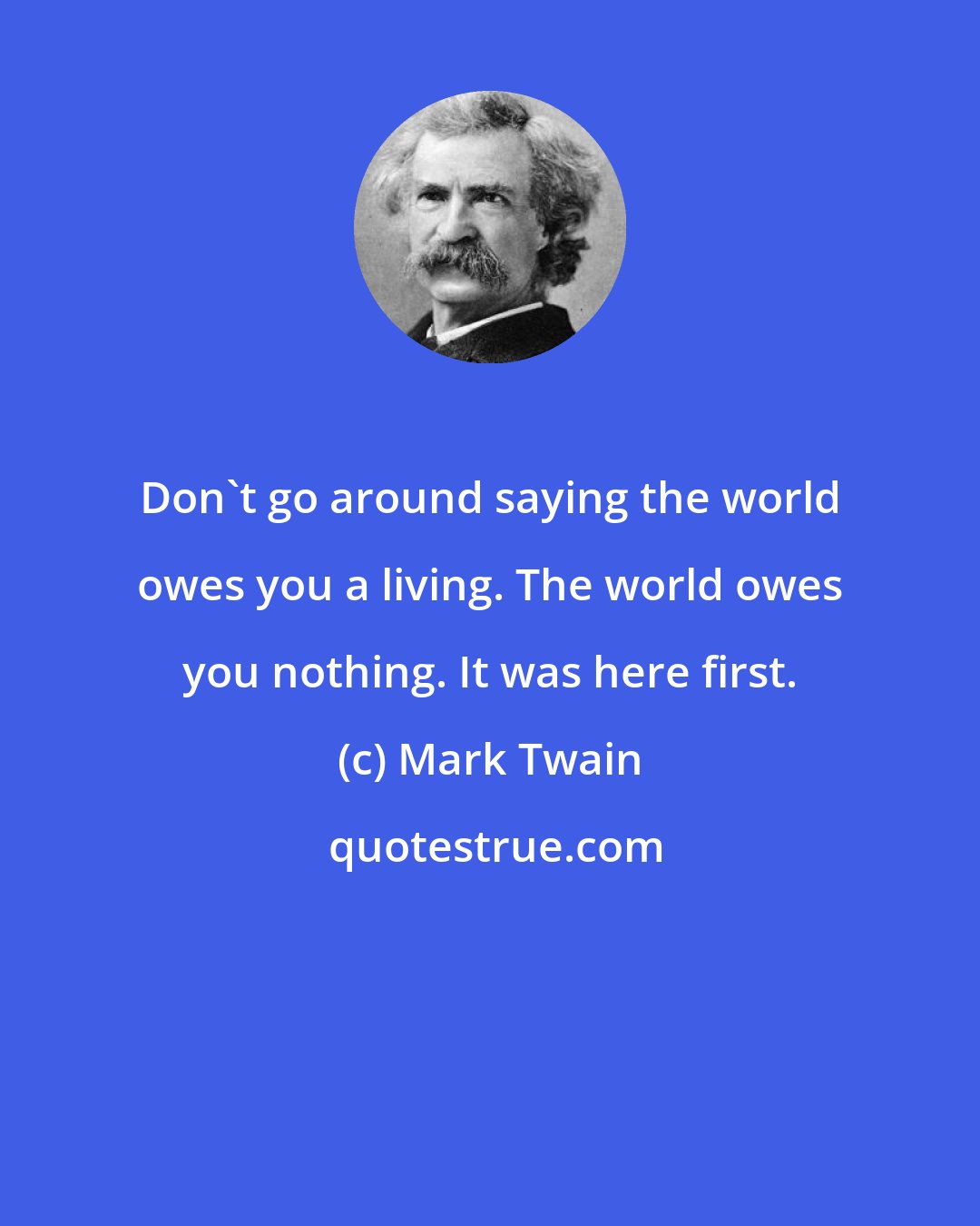 Mark Twain: Don't go around saying the world owes you a living. The world owes you nothing. It was here first.