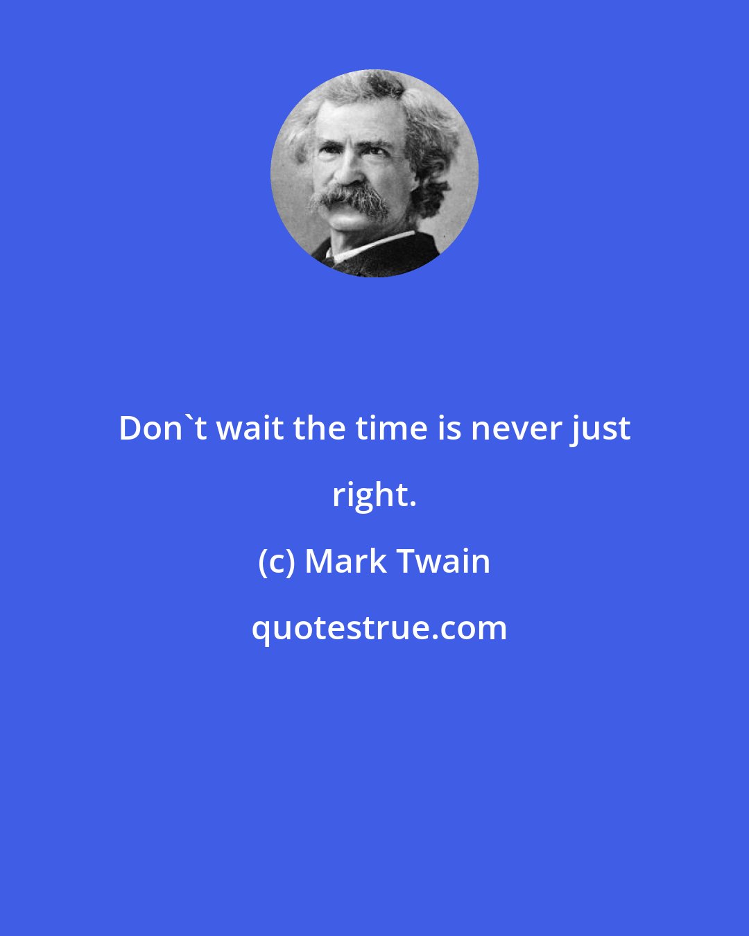 Mark Twain: Don't wait the time is never just right.