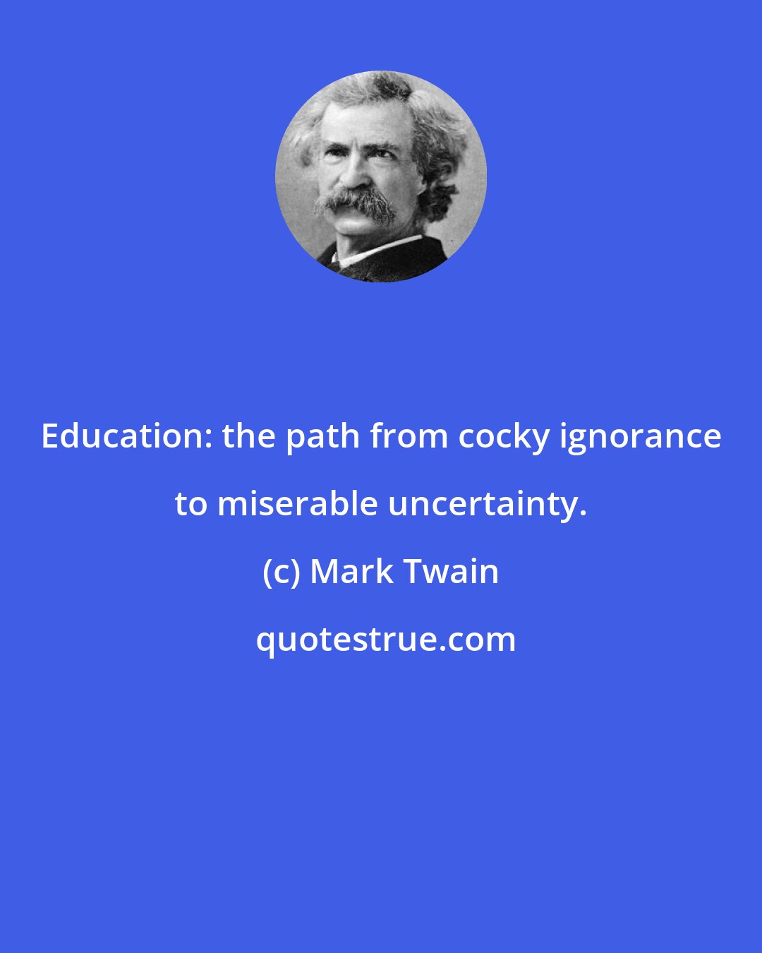 Mark Twain: Education: the path from cocky ignorance to miserable uncertainty.