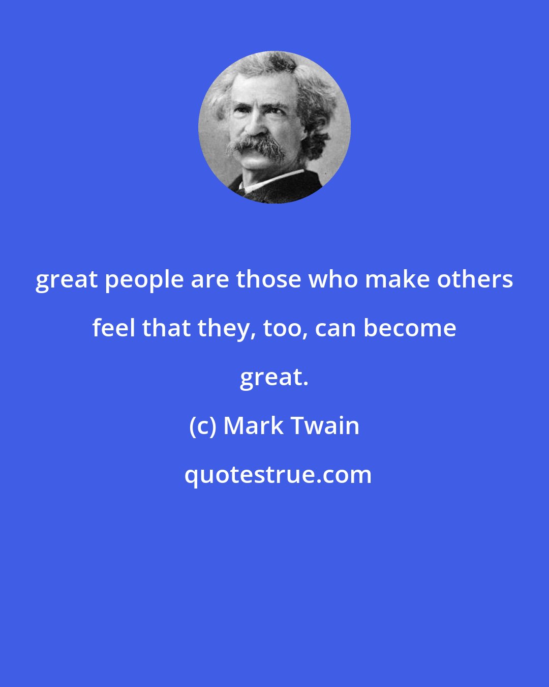 Mark Twain: great people are those who make others feel that they, too, can become great.