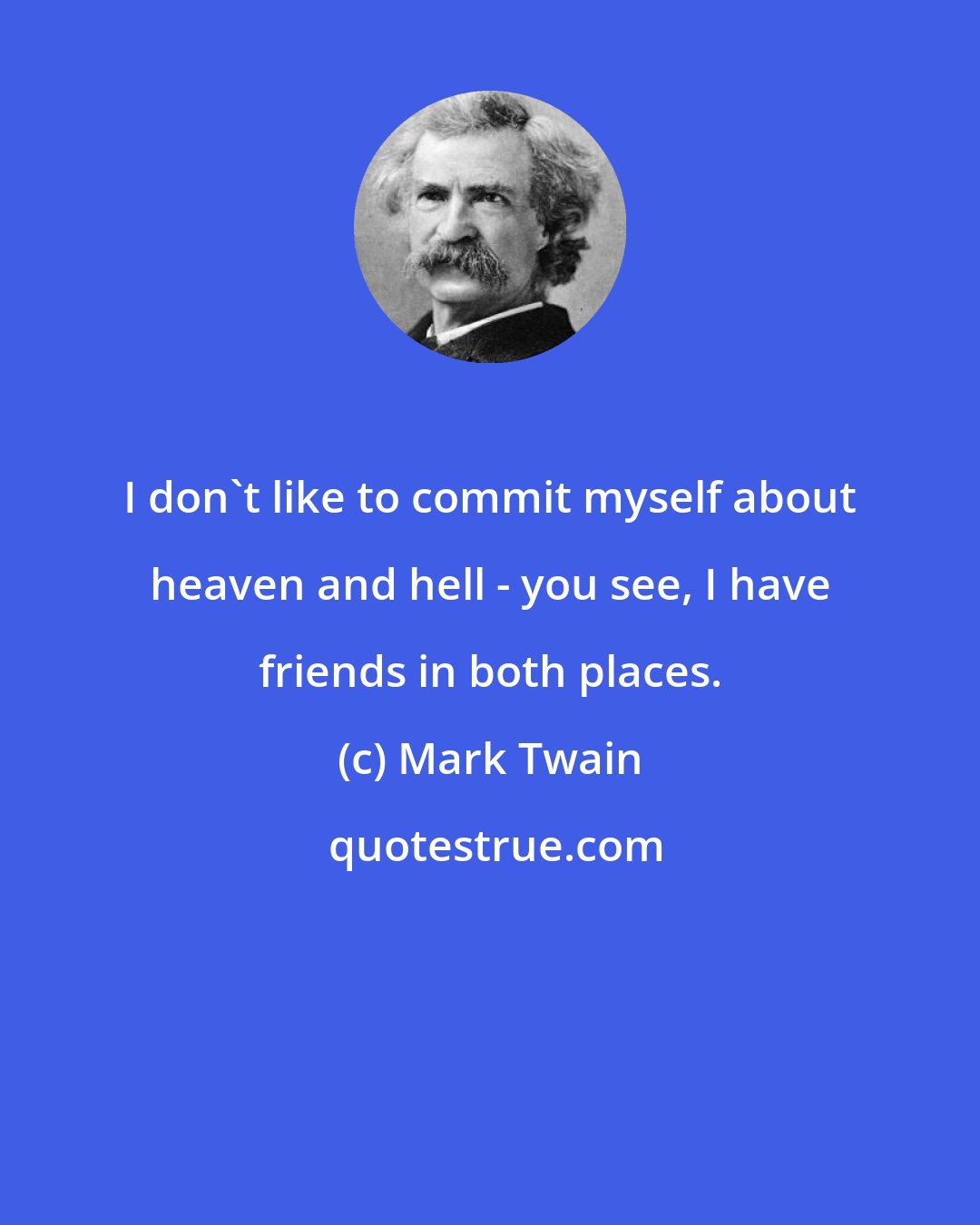 Mark Twain: I don't like to commit myself about heaven and hell - you see, I have friends in both places.