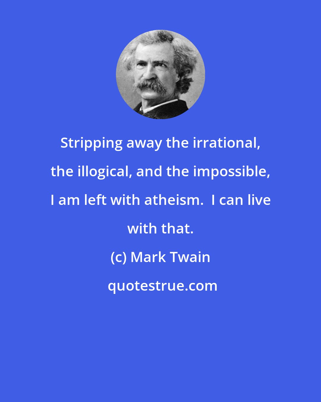 Mark Twain: Stripping away the irrational, the illogical, and the impossible, I am left with atheism.  I can live with that.