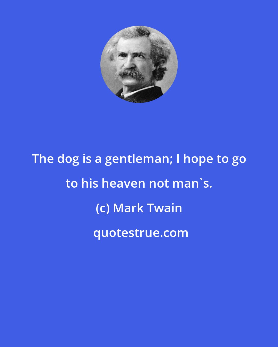Mark Twain: The dog is a gentleman; I hope to go to his heaven not man's.