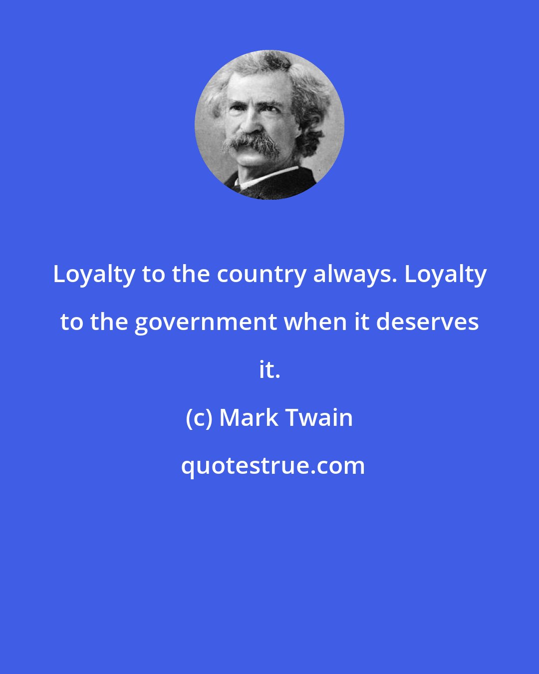 Mark Twain: Loyalty to the country always. Loyalty to the government when it deserves it.