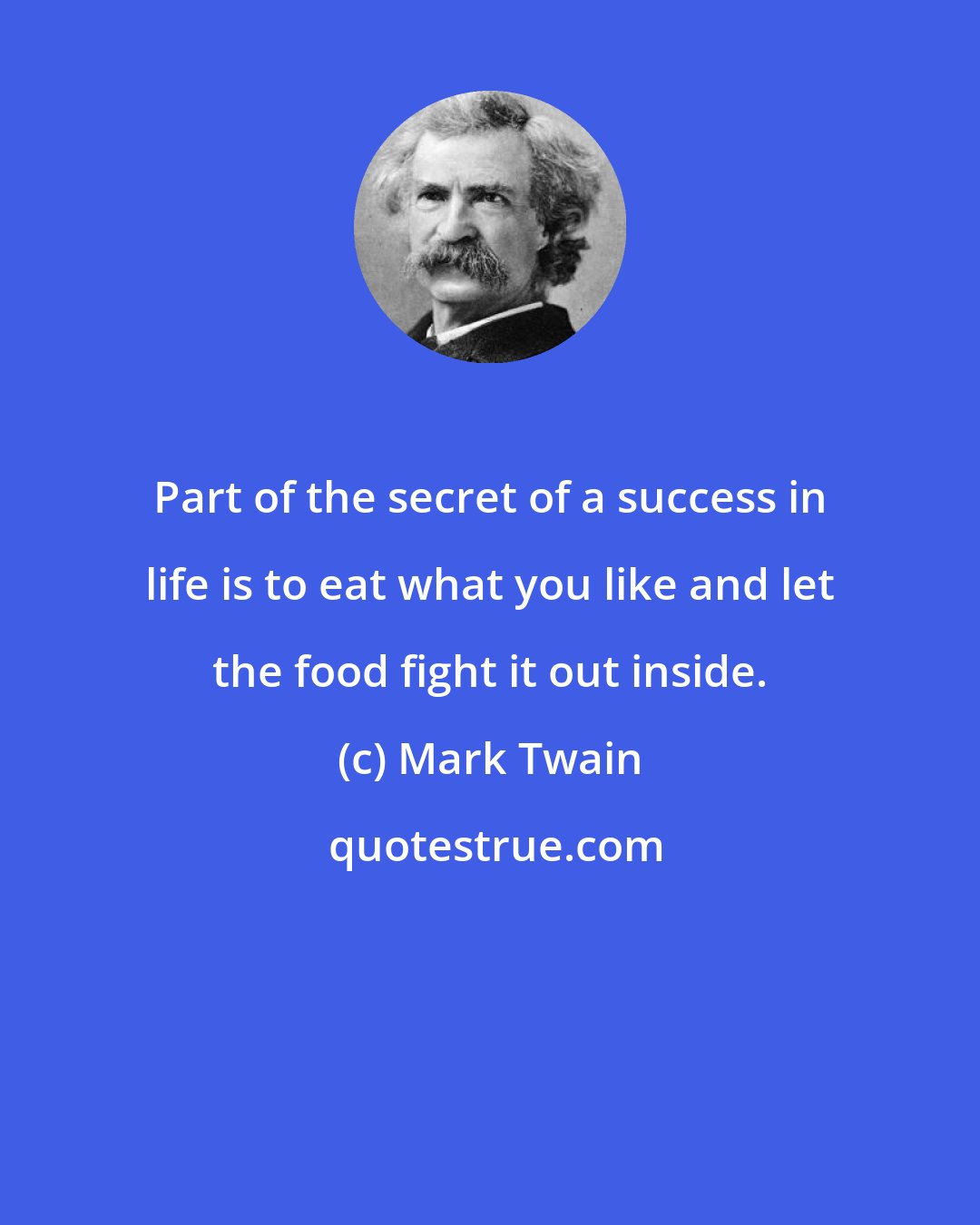 Mark Twain: Part of the secret of a success in life is to eat what you like and let the food fight it out inside.