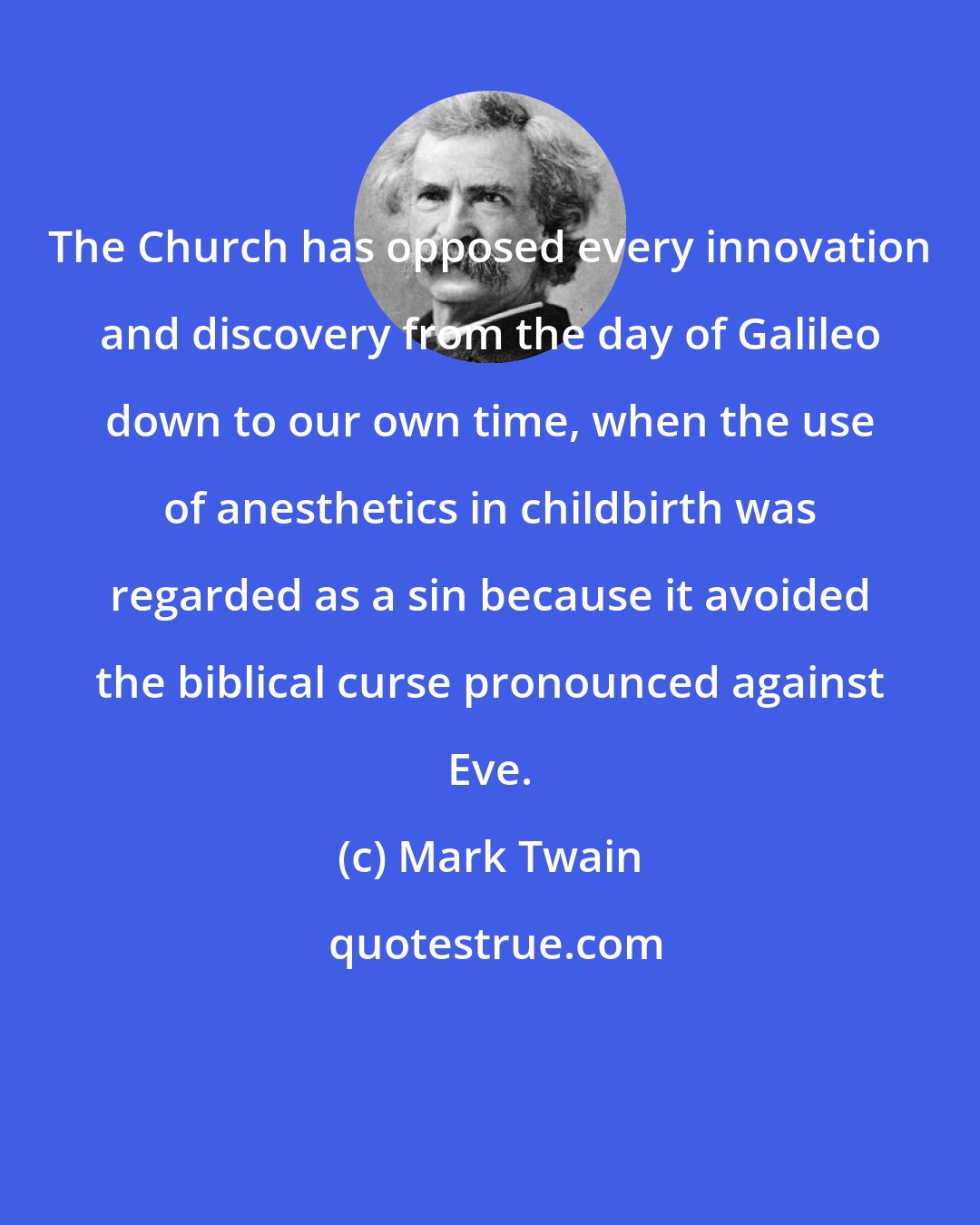 Mark Twain: The Church has opposed every innovation and discovery from the day of Galileo down to our own time, when the use of anesthetics in childbirth was regarded as a sin because it avoided the biblical curse pronounced against Eve.