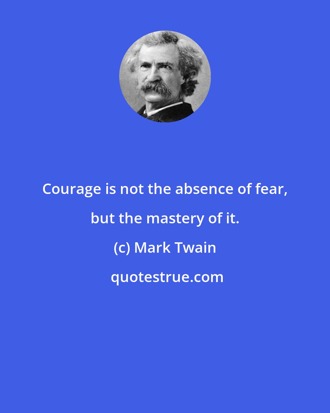 Mark Twain: Courage is not the absence of fear, but the mastery of it.