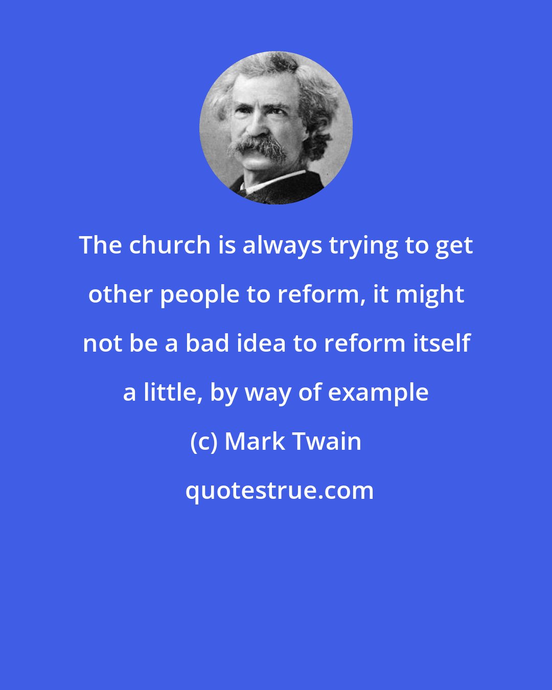 Mark Twain: The church is always trying to get other people to reform, it might not be a bad idea to reform itself a little, by way of example