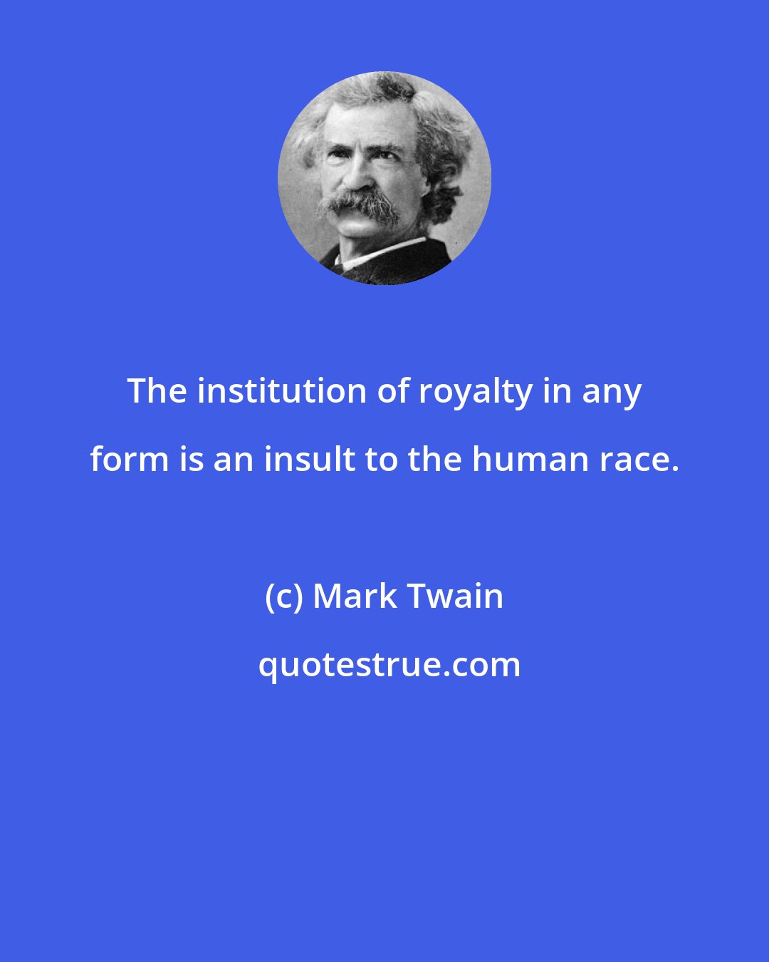 Mark Twain: The institution of royalty in any form is an insult to the human race.