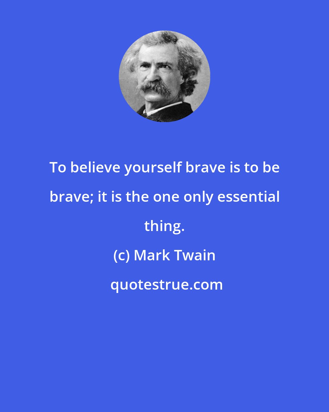 Mark Twain: To believe yourself brave is to be brave; it is the one only essential thing.