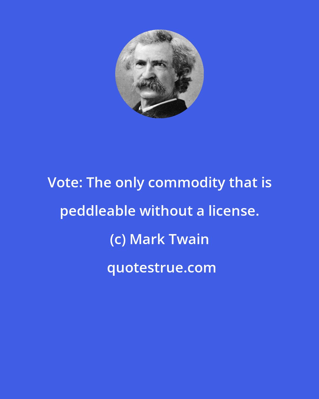 Mark Twain: Vote: The only commodity that is peddleable without a license.