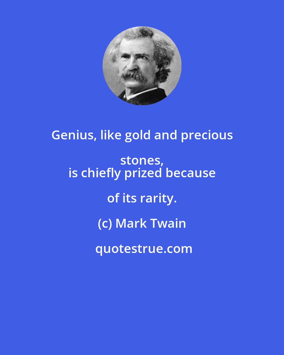 Mark Twain: Genius, like gold and precious stones, 
 is chiefly prized because of its rarity.