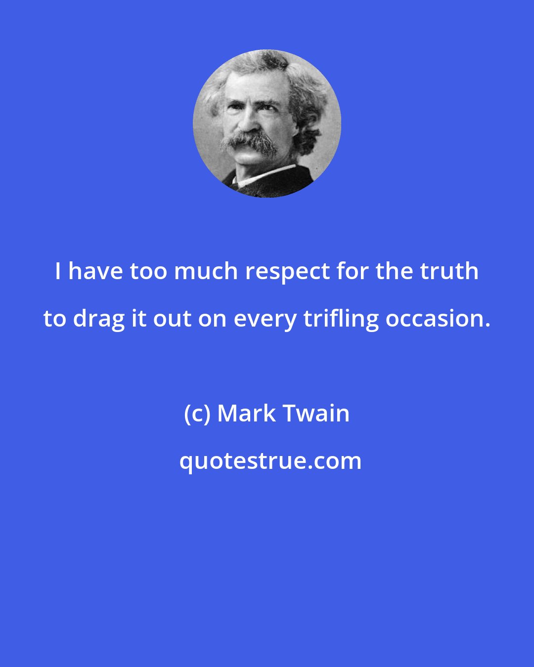 Mark Twain: I have too much respect for the truth to drag it out on every trifling occasion.