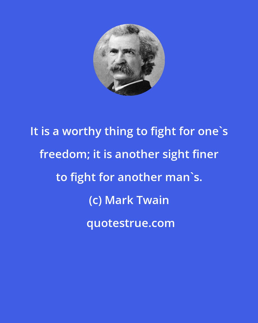 Mark Twain: It is a worthy thing to fight for one's freedom; it is another sight finer to fight for another man's.