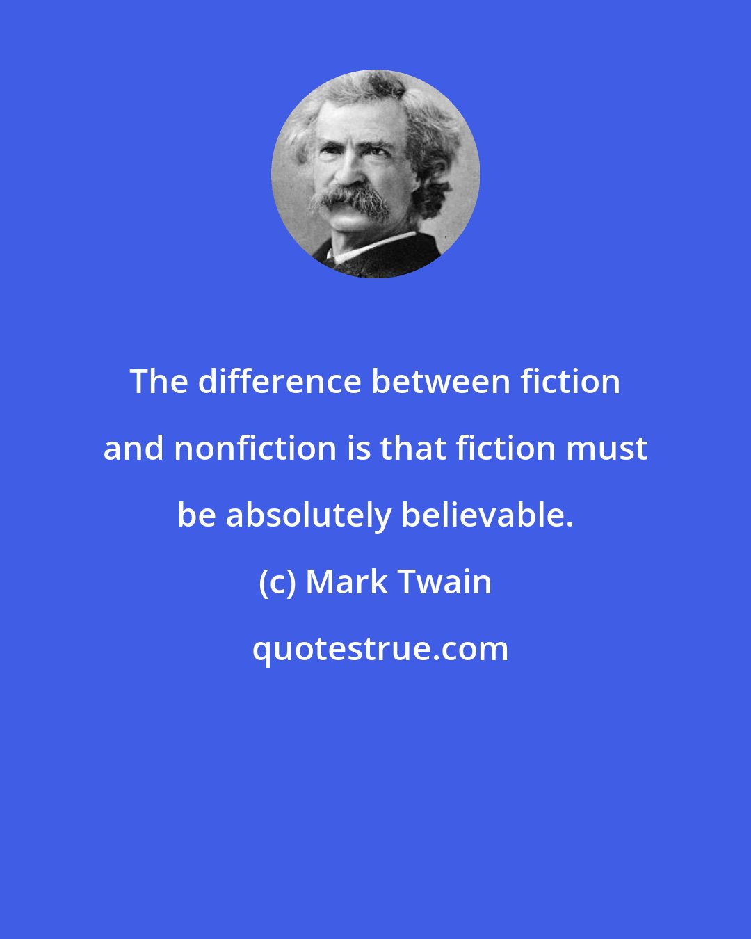 Mark Twain: The difference between fiction and nonfiction is that fiction must be absolutely believable.