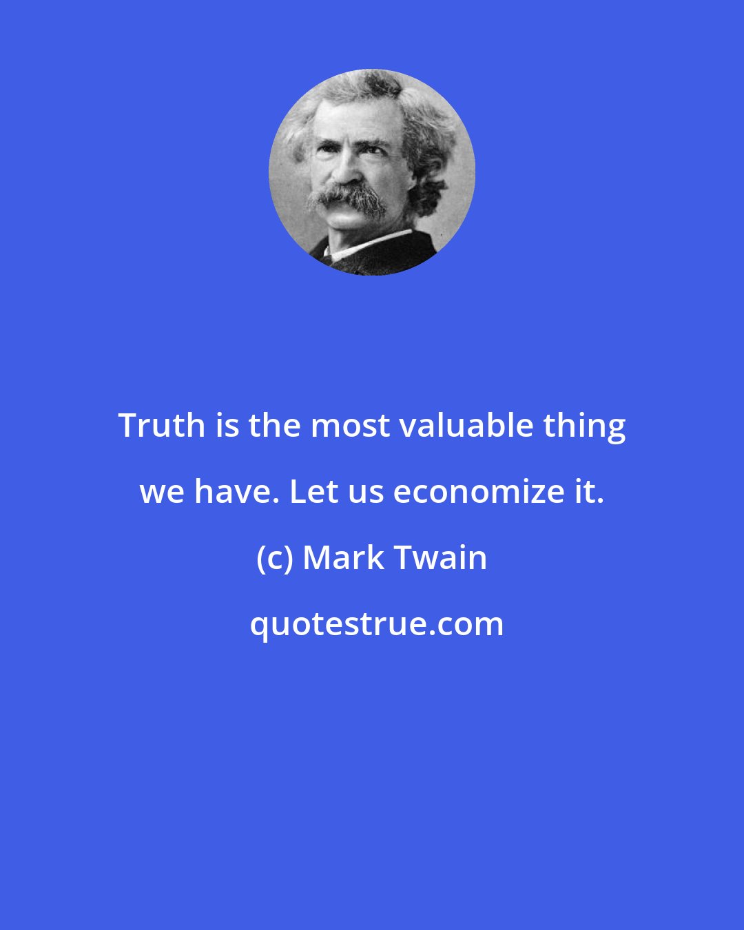 Mark Twain: Truth is the most valuable thing we have. Let us economize it.