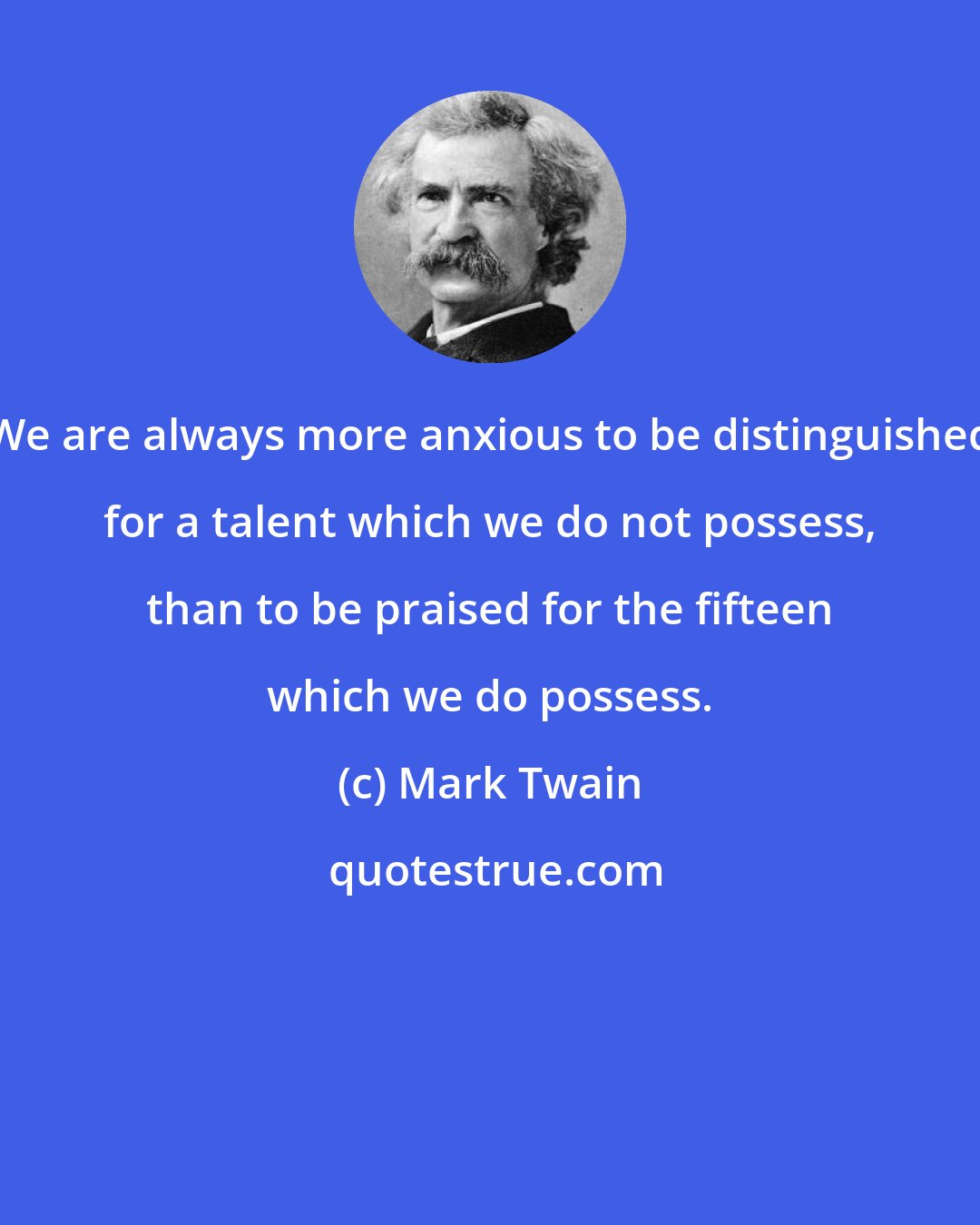 Mark Twain: We are always more anxious to be distinguished for a talent which we do not possess, than to be praised for the fifteen which we do possess.